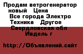 Продам ветрогенератор новый › Цена ­ 25 000 - Все города Электро-Техника » Другое   . Свердловская обл.,Ивдель г.